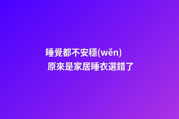 睡覺都不安穩(wěn) 原來是家居睡衣選錯了